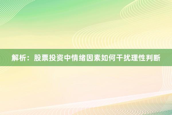 解析：股票投资中情绪因素如何干扰理性判断