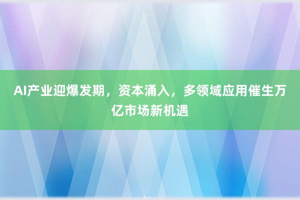 AI产业迎爆发期，资本涌入，多领域应用催生万亿市场新机遇
