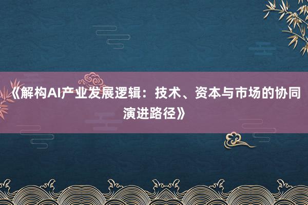 《解构AI产业发展逻辑：技术、资本与市场的协同演进路径》