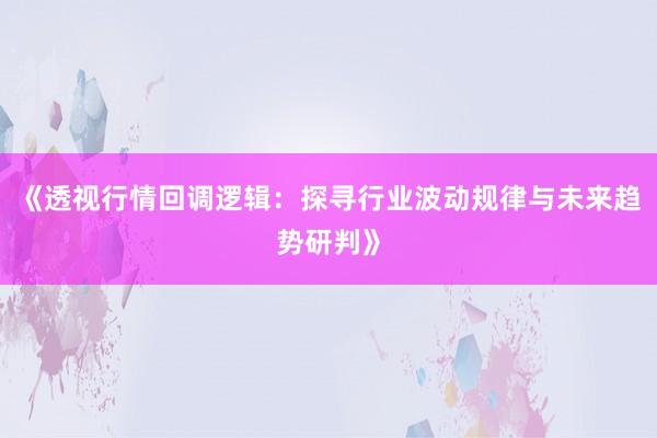 《透视行情回调逻辑：探寻行业波动规律与未来趋势研判》