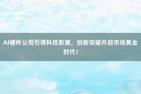 AI硬件公司引领科技新潮，创新突破开启市场黄金时代！
