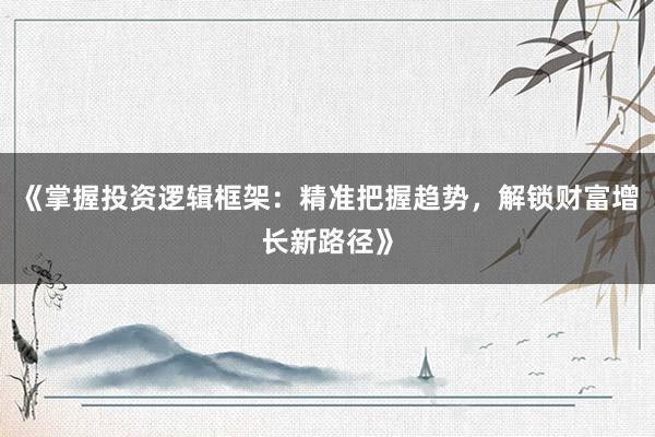 《掌握投资逻辑框架：精准把握趋势，解锁财富增长新路径》