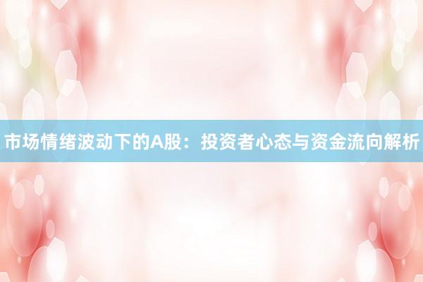 市场情绪波动下的A股：投资者心态与资金流向解析