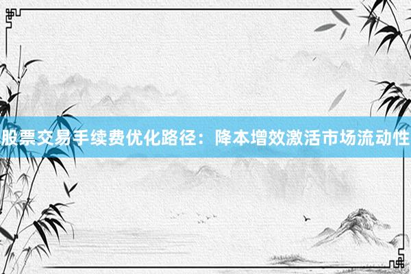 股票交易手续费优化路径：降本增效激活市场流动性