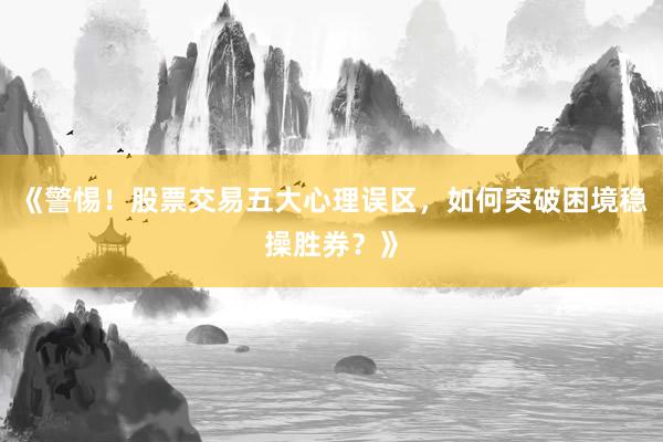 《警惕！股票交易五大心理误区，如何突破困境稳操胜券？》