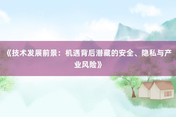 《技术发展前景：机遇背后潜藏的安全、隐私与产业风险》