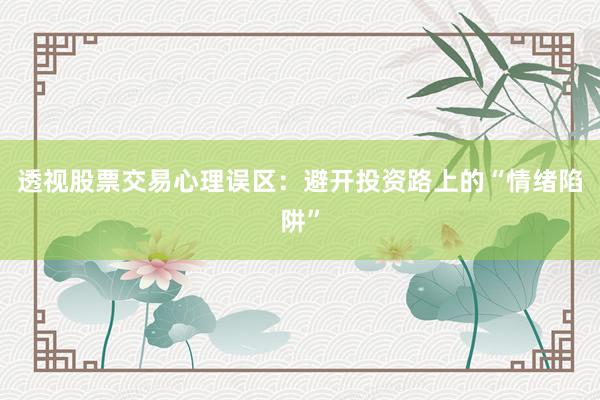 透视股票交易心理误区：避开投资路上的“情绪陷阱”