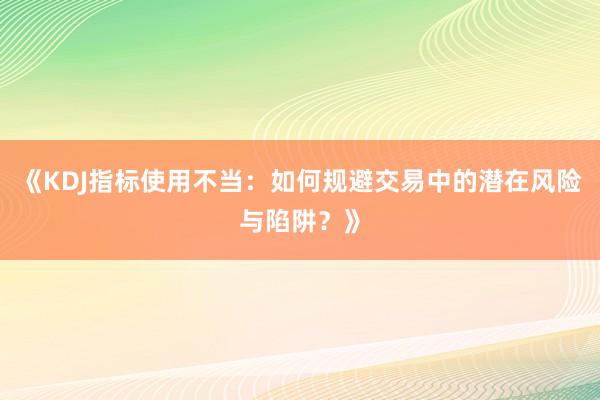 《KDJ指标使用不当：如何规避交易中的潜在风险与陷阱？》