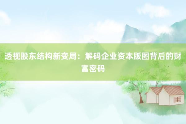 透视股东结构新变局:解码企业资本版图背后的财富密码