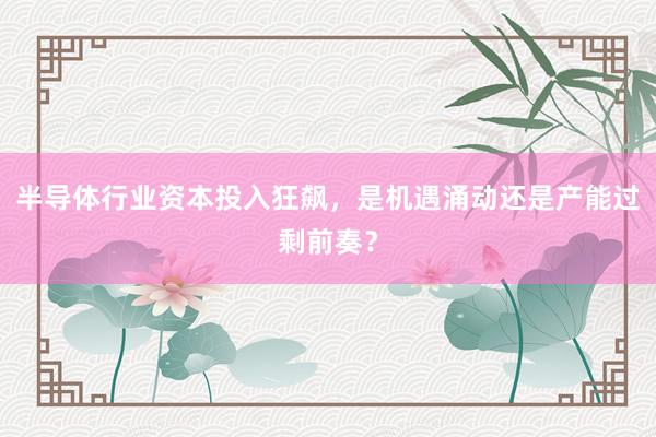 半导体行业资本投入狂飙，是机遇涌动还是产能过剩前奏？