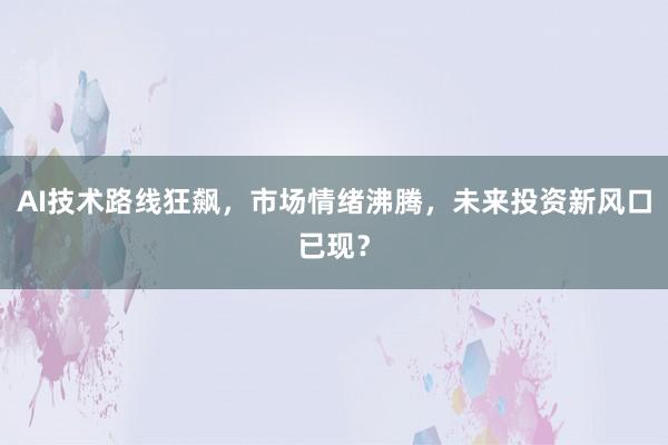 AI技术路线狂飙，市场情绪沸腾，未来投资新风口已现？