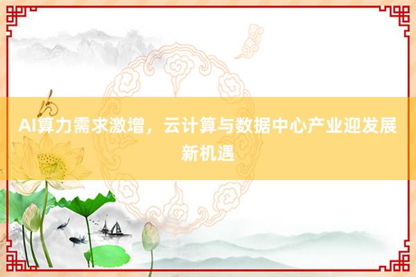 AI算力需求激增，云计算与数据中心产业迎发展新机遇