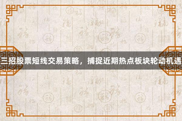 三招股票短线交易策略，捕捉近期热点板块轮动机遇