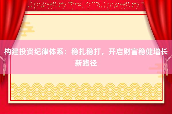 构建投资纪律体系：稳扎稳打，开启财富稳健增长新路径