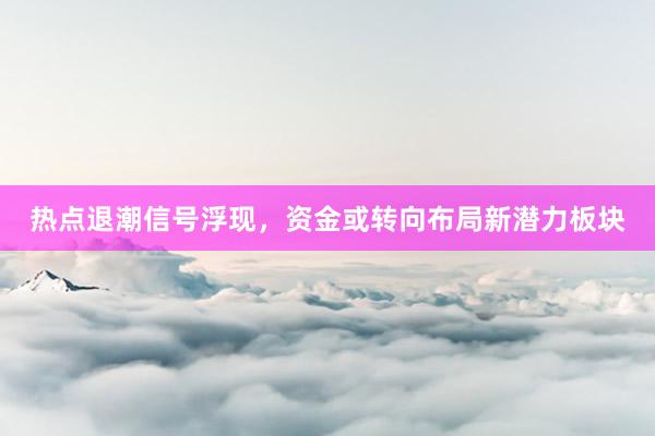 热点退潮信号浮现，资金或转向布局新潜力板块