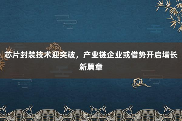 芯片封装技术迎突破，产业链企业或借势开启增长新篇章