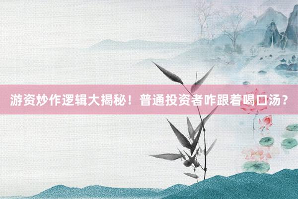 游资炒作逻辑大揭秘！普通投资者咋跟着喝口汤？