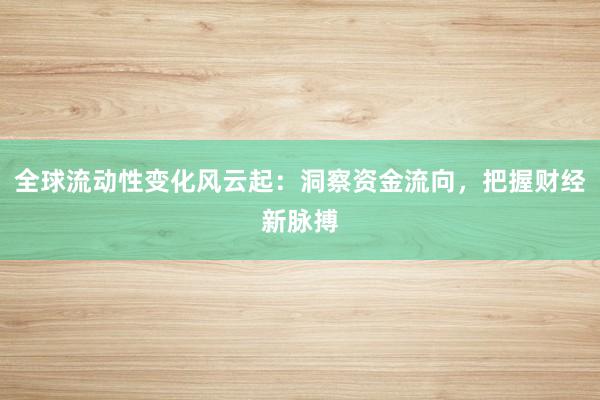 全球流动性变化风云起：洞察资金流向，把握财经新脉搏