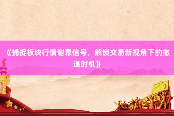 《捕捉板块行情谢幕信号，解锁交易新视角下的撤退时机》