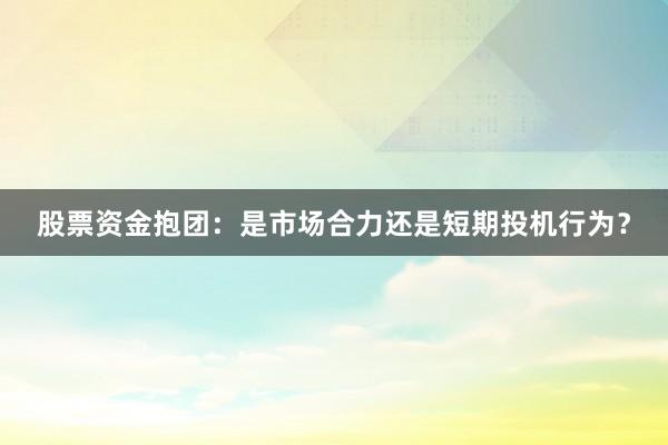股票资金抱团：是市场合力还是短期投机行为？