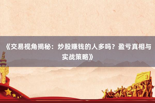 《交易视角揭秘：炒股赚钱的人多吗？盈亏真相与实战策略》