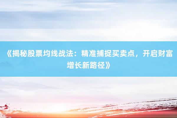 《揭秘股票均线战法：精准捕捉买卖点，开启财富增长新路径》
