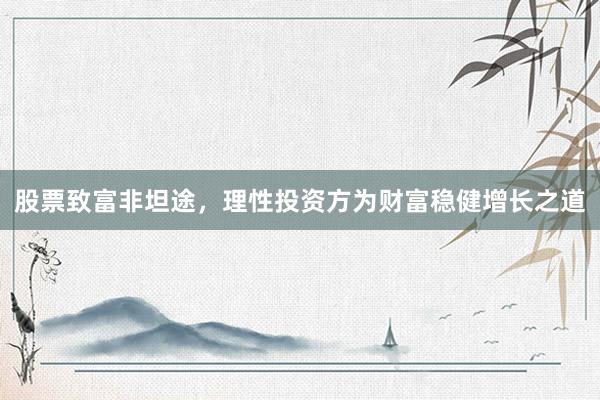 股票致富非坦途，理性投资方为财富稳健增长之道