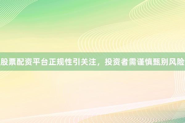 股票配资平台正规性引关注，投资者需谨慎甄别风险