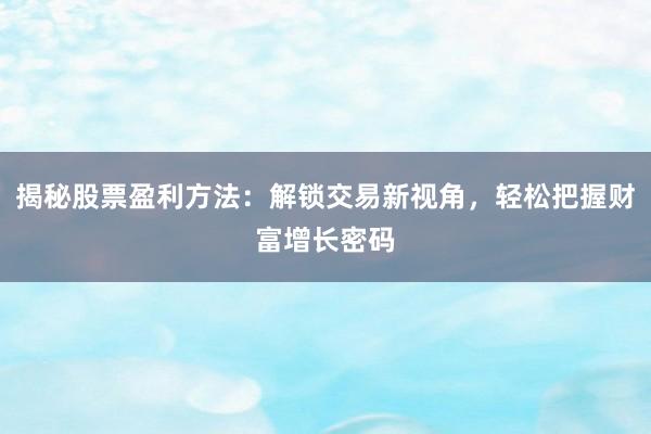 揭秘股票盈利方法：解锁交易新视角，轻松把握财富增长密码