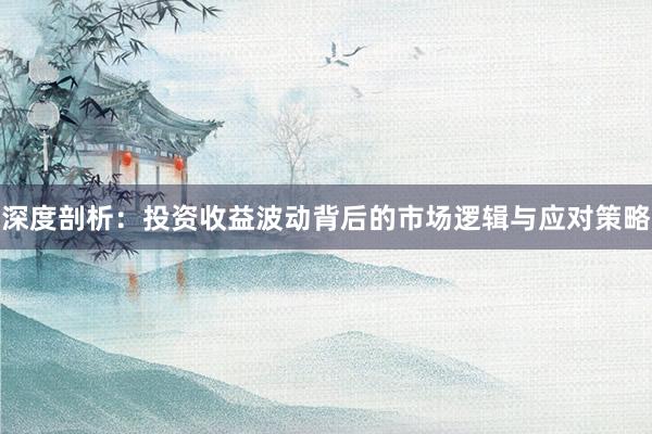 深度剖析：投资收益波动背后的市场逻辑与应对策略