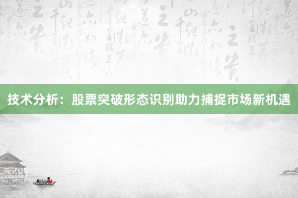 技术分析：股票突破形态识别助力捕捉市场新机遇