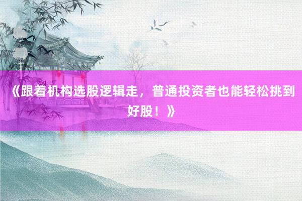 《跟着机构选股逻辑走，普通投资者也能轻松挑到好股！》