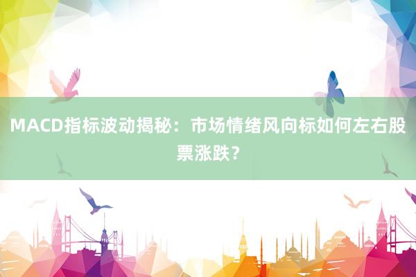 MACD指标波动揭秘：市场情绪风向标如何左右股票涨跌？