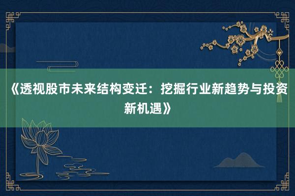 《透视股市未来结构变迁：挖掘行业新趋势与投资新机遇》