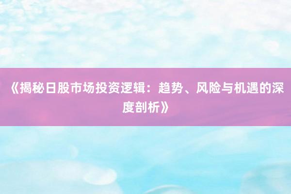 《揭秘日股市场投资逻辑：趋势、风险与机遇的深度剖析》