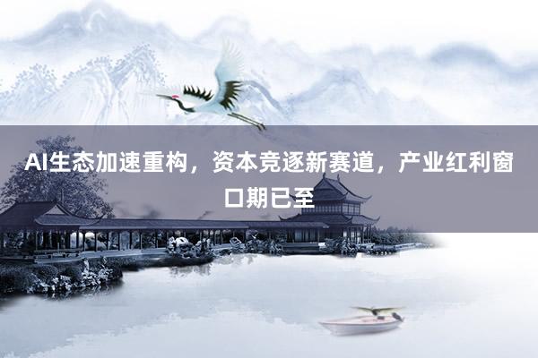 AI生态加速重构，资本竞逐新赛道，产业红利窗口期已至