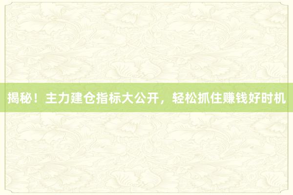 揭秘！主力建仓指标大公开，轻松抓住赚钱好时机