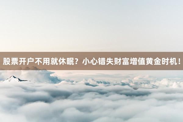 股票开户不用就休眠？小心错失财富增值黄金时机！
