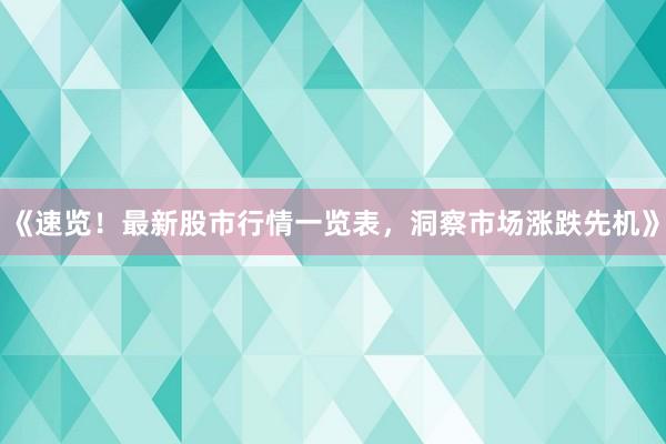 《速览！最新股市行情一览表，洞察市场涨跌先机》