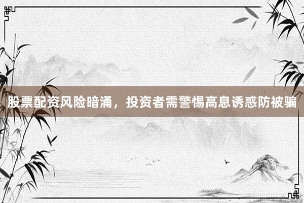 股票配资风险暗涌，投资者需警惕高息诱惑防被骗