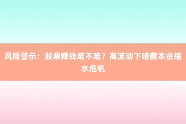 风险警示：股票赚钱难不难？高波动下暗藏本金缩水危机