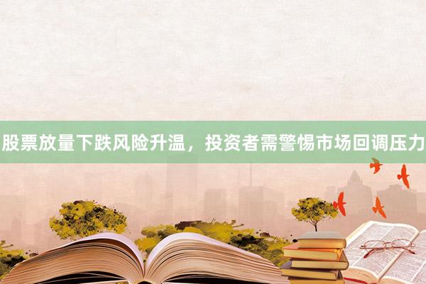 股票放量下跌风险升温，投资者需警惕市场回调压力