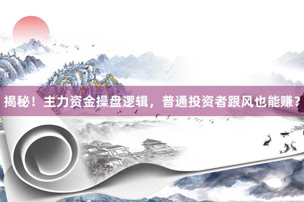 揭秘！主力资金操盘逻辑，普通投资者跟风也能赚？