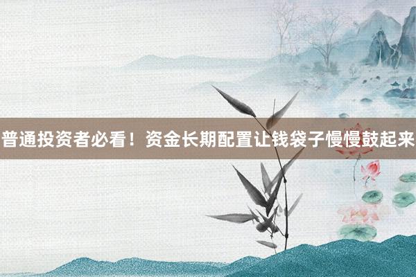 普通投资者必看！资金长期配置让钱袋子慢慢鼓起来