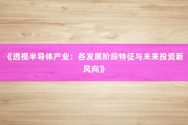 《透视半导体产业：各发展阶段特征与未来投资新风向》