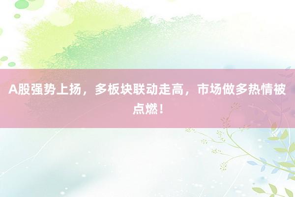 A股强势上扬，多板块联动走高，市场做多热情被点燃！