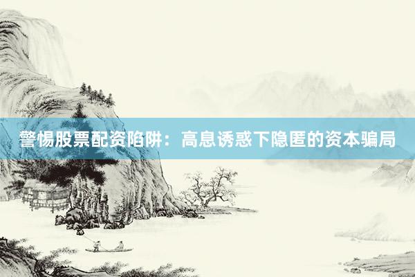 警惕股票配资陷阱：高息诱惑下隐匿的资本骗局