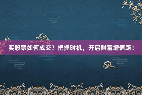 买股票如何成交？把握时机，开启财富增值路！