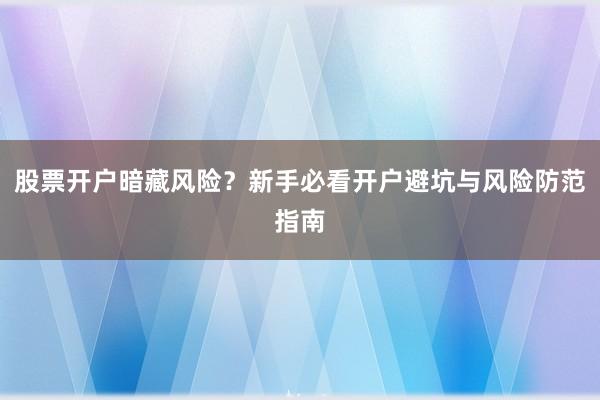 股票开户暗藏风险？新手必看开户避坑与风险防范指南