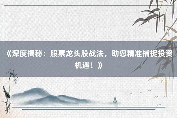 《深度揭秘:股票龙头股战法,助您精准捕捉投资机遇!》